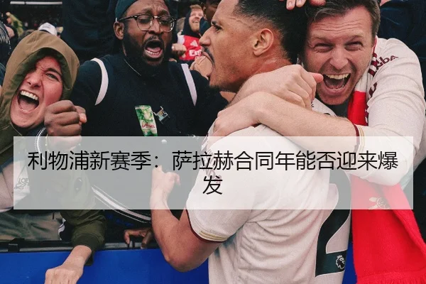 利物浦新赛季：萨拉赫合同年能否迎来爆发