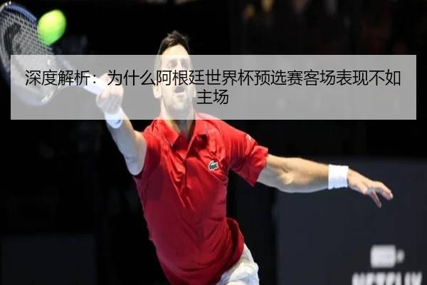 深度解析：为什么阿根廷世界杯预选赛客场表现不如主场